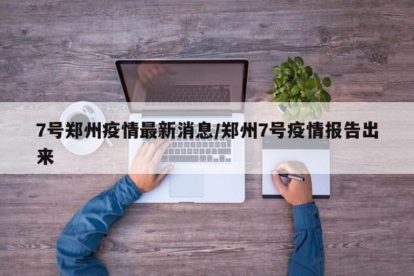 7号郑州疫情最新消息/郑州7号疫情报告出来