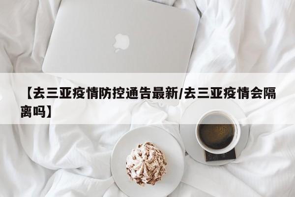 【去三亚疫情防控通告最新/去三亚疫情会隔离吗】