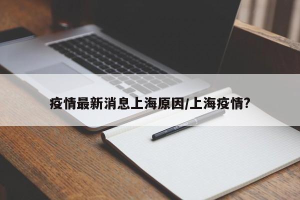 疫情最新消息上海原因/上海疫情?