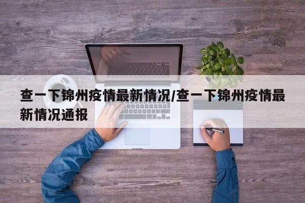 查一下锦州疫情最新情况/查一下锦州疫情最新情况通报